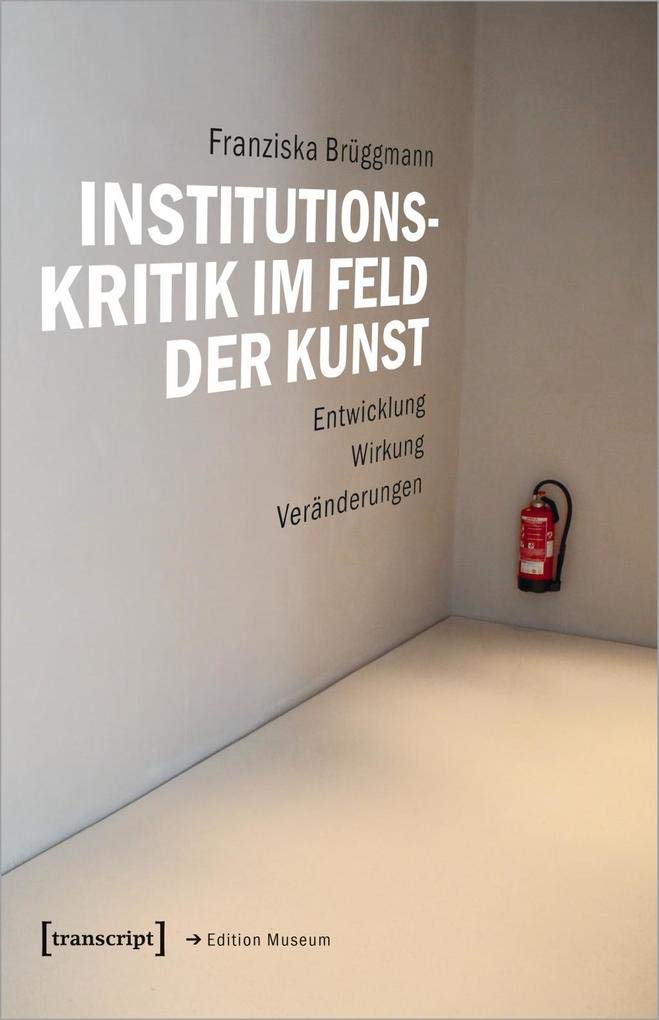 Institutionskritik im Feld der Kunst: Entwicklung - Wirkung - Veränderungen (Edition Museum, Bd. 47) [Paperback] [Apr 07, 2020] Franziska Brüggmann